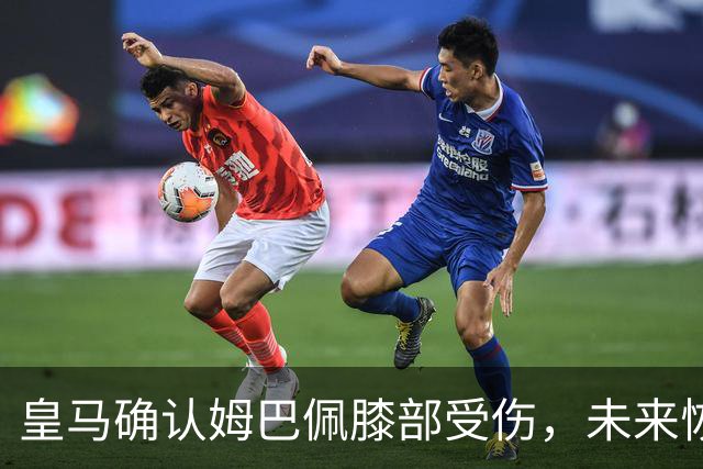 皇马确认姆巴佩膝部受伤，未来恢复情况将持续监测