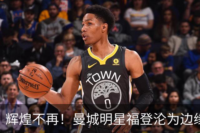 辉煌不再！曼城明星福登沦为边缘球员，前途岌岌可危
